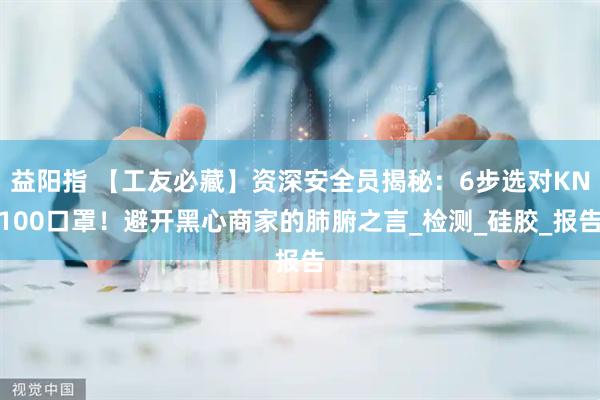 益阳指 【工友必藏】资深安全员揭秘：6步选对KN100口罩！避开黑心商家的肺腑之言_检测_硅胶_报告