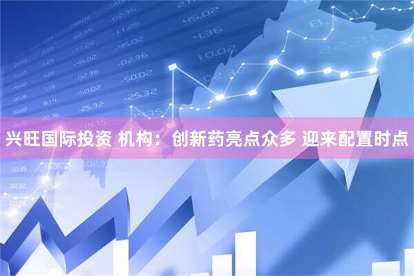 兴旺国际投资 机构：创新药亮点众多 迎来配置时点