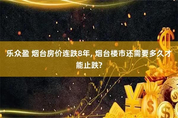乐众盈 烟台房价连跌8年, 烟台楼市还需要多久才能止跌?