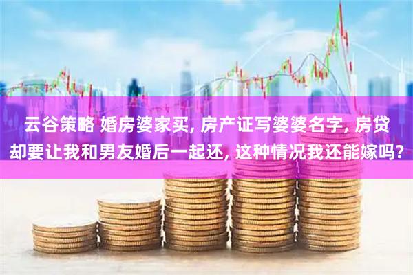 云谷策略 婚房婆家买, 房产证写婆婆名字, 房贷却要让我和男友婚后一起还, 这种情况我还能嫁吗?