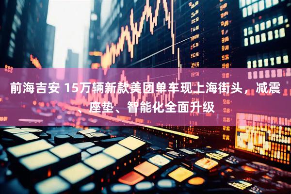 前海吉安 15万辆新款美团单车现上海街头，减震、座垫、智能化全面升级