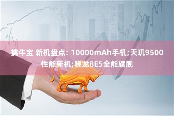 擒牛宝 新机盘点: 10000mAh手机;天玑9500性能新机;骁龙8E5全能旗舰
