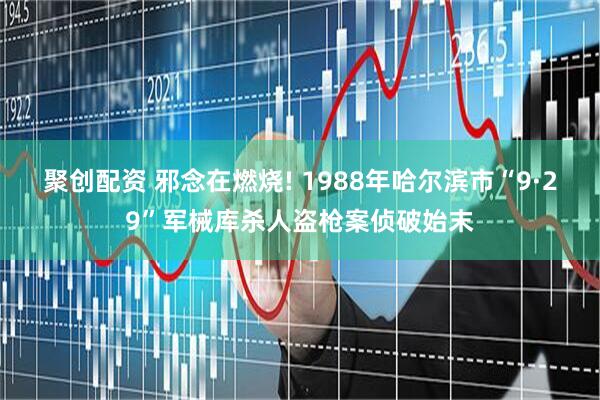 聚创配资 邪念在燃烧! 1988年哈尔滨市“9·29”军械库杀人盗枪案侦破始末
