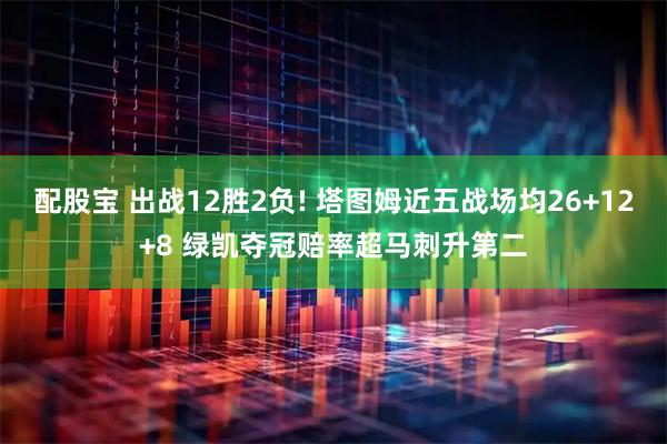 配股宝 出战12胜2负! 塔图姆近五战场均26+12+8 绿凯夺冠赔率超马刺升第二