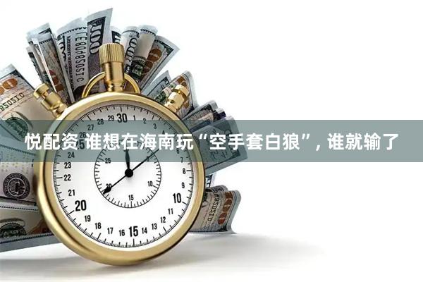 悦配资 谁想在海南玩“空手套白狼”, 谁就输了
