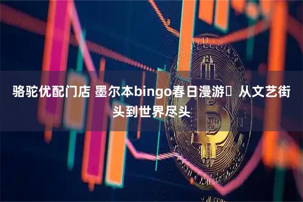 骆驼优配门店 墨尔本bingo春日漫游✨从文艺街头到世界尽头