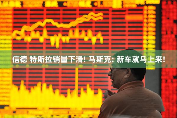 信德 特斯拉销量下滑! 马斯克: 新车就马上来!