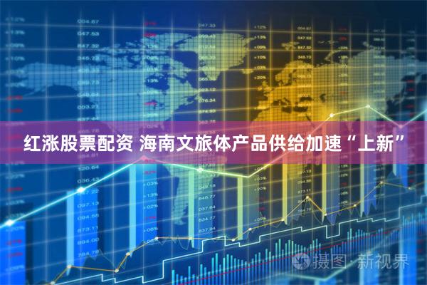 红涨股票配资 海南文旅体产品供给加速“上新”