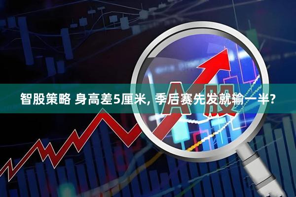 智股策略 身高差5厘米, 季后赛先发就输一半?