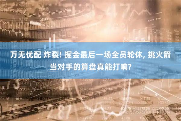 万无优配 炸裂! 掘金最后一场全员轮休, 挑火箭当对手的算盘真能打响?