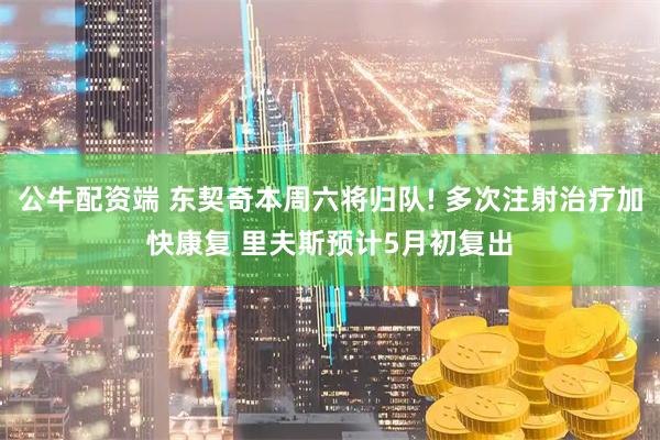 公牛配资端 东契奇本周六将归队! 多次注射治疗加快康复 里夫斯预计5月初复出