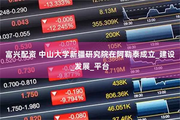 富兴配资 中山大学新疆研究院在阿勒泰成立_建设_发展_平台