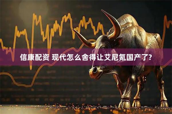 信康配资 现代怎么舍得让艾尼氪国产了?