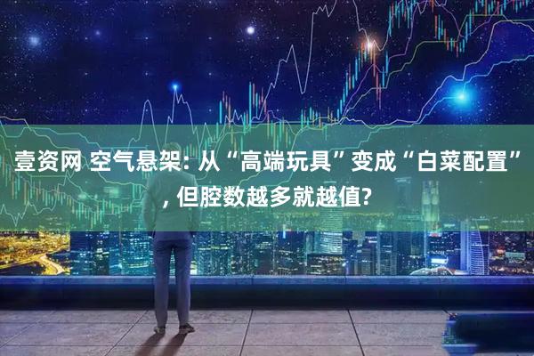 壹资网 空气悬架: 从“高端玩具”变成“白菜配置”, 但腔数越多就越值?